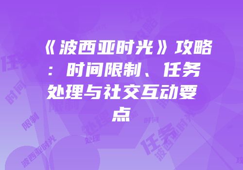 《波西亚时光》攻略：时间限制、任务处理与社交互动要点