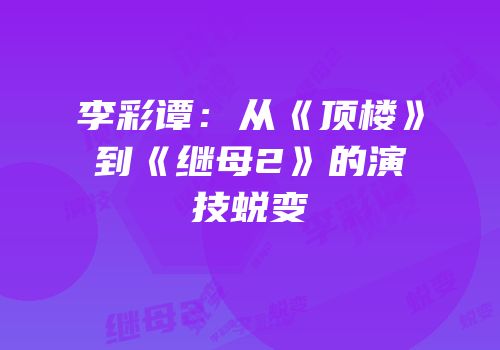 李彩谭：从《顶楼》到《继母2》的演技蜕变