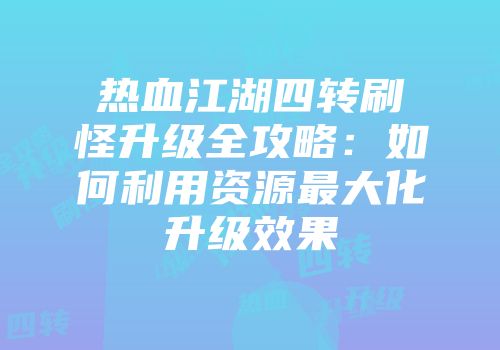 热血江湖四转刷怪升级全攻略：如何利用资源最大化升级效果