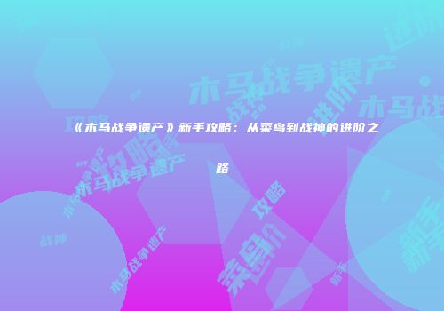 《木马战争遗产》新手攻略：从菜鸟到战神的进阶之路