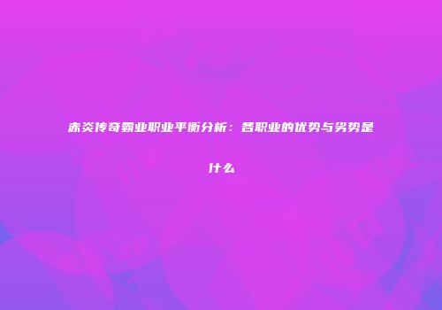 赤炎传奇霸业职业平衡分析：各职业的优势与劣势是什么