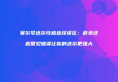 赛尔号达尔性格选择误区：避免这些常见错误让你的达尔更强大