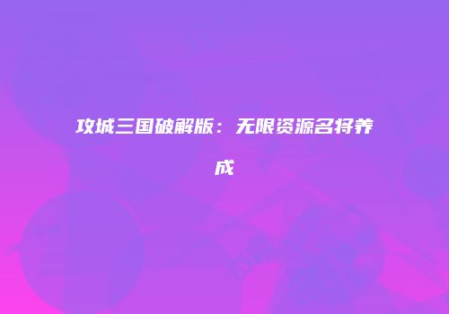 攻城三国破解版:无限资源名将养成