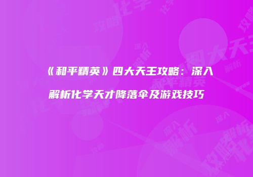 《和平精英》四大天王攻略：深入解析化学天才降落伞及游戏技巧