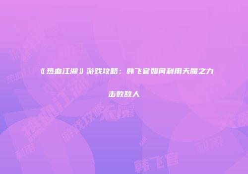 《热血江湖》游戏攻略：韩飞官如何利用天魔之力击败敌人