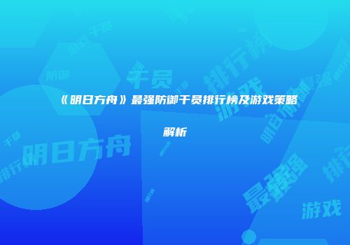 《明日方舟》最强防御干员排行榜及游戏策略解析