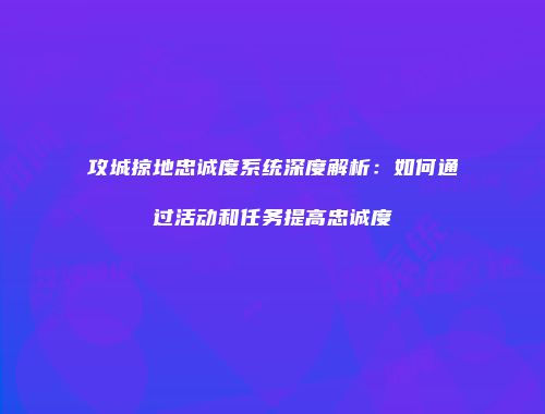 攻城掠地忠诚度系统深度解析：如何通过活动和任务提高忠诚度