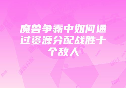 魔兽争霸中如何通过资源分配战胜十个敌人