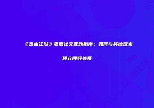 《热血江湖》老鹰社交互动指南：如何与其他玩家建立良好关系