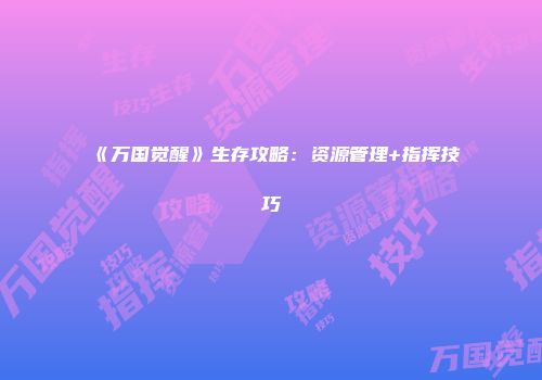 《万国觉醒》生存攻略：资源管理+指挥技巧