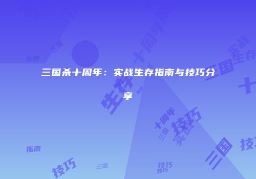 三国杀十周年：实战生存指南与技巧分享