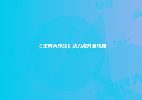 《王牌大作战》战力提升全攻略