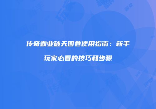 传奇霸业破天图卷使用指南：新手玩家必看的技巧和步骤