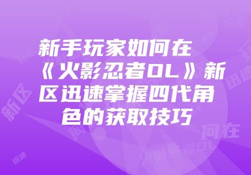 新手玩家如何在《火影忍者OL》新区迅速掌握四代角色的获取技巧