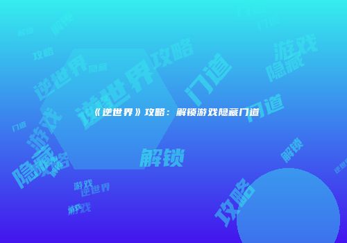 《逆世界》攻略：解锁游戏隐藏门道