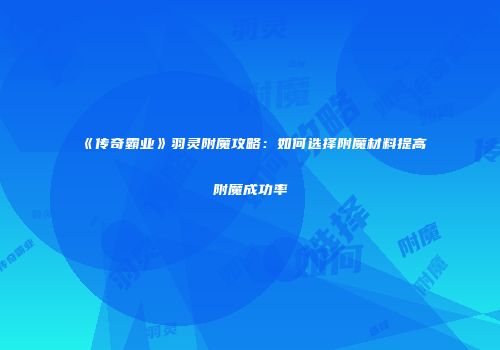 《传奇霸业》羽灵附魔攻略:如何选择附魔材料提高附魔成功率
