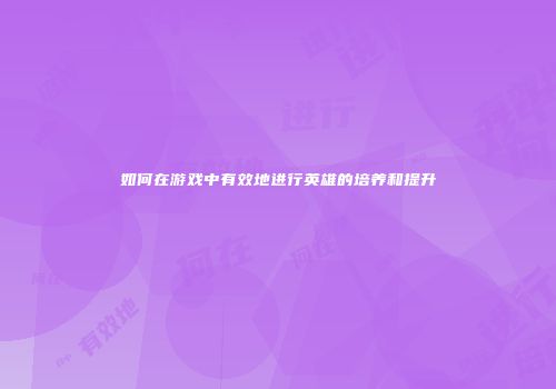 如何在游戏中有效地进行英雄的培养和提升
