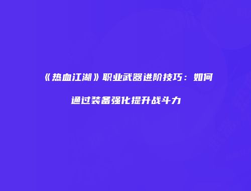《热血江湖》职业武器进阶技巧:如何通过装备强化提升战斗力
