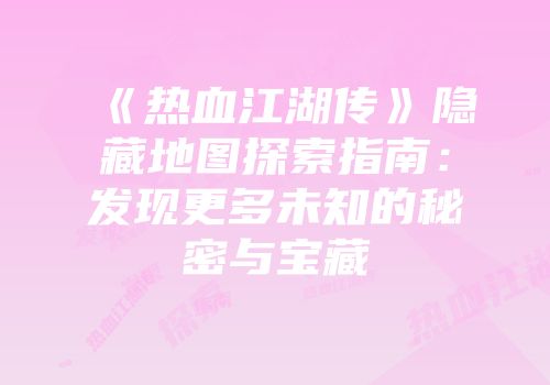 《热血江湖传》隐藏地图探索指南:发现更多未知的秘密与宝藏