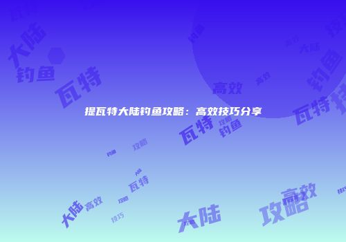提瓦特大陆钓鱼攻略：高效技巧分享