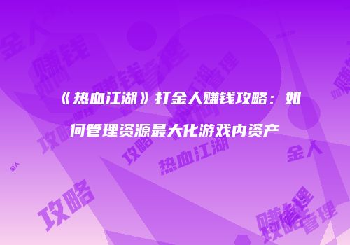 《热血江湖》打金人赚钱攻略:如何管理资源最大化游戏内资产