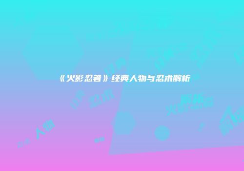 《火影忍者》经典人物与忍术解析
