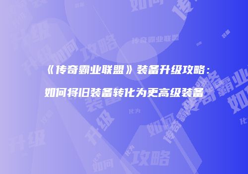 《传奇霸业联盟》装备升级攻略：如何将旧装备转化为更高级装备
