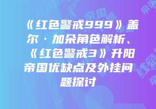 《红色警戒999》盖尔·加朵角色解析、《红色警戒3》升阳帝国优缺点及外挂问题探讨