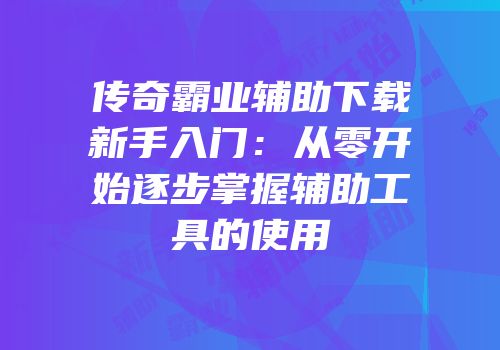 传奇霸业辅助下载新手入门：从零开始逐步掌握辅助工具的使用