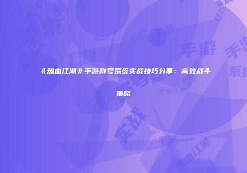 《热血江湖》手游称号系统实战技巧分享：高效战斗策略