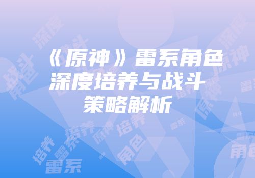 《原神》雷系角色深度培养与战斗策略解析