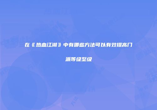 在《热血江湖》中有哪些方法可以有效提高门派等级至级