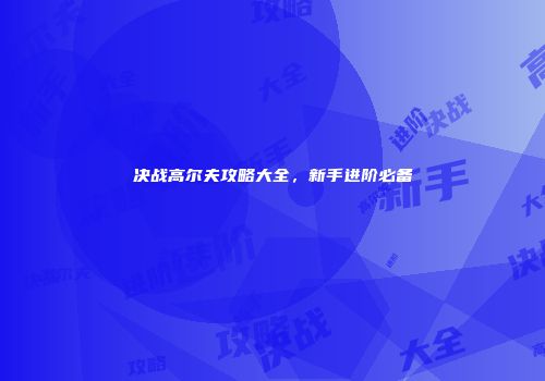 决战高尔夫攻略大全，新手进阶必备