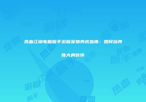 热血江湖电脑版手游版宠物养成指南：如何培养强大的伙伴