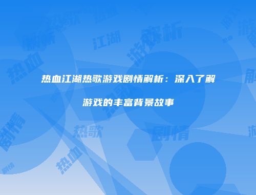 热血江湖热歌游戏剧情解析：深入了解游戏的丰富背景故事