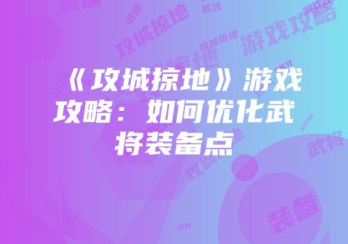《攻城掠地》游戏攻略：如何优化武将装备点