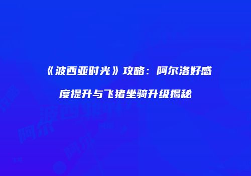 《波西亚时光》攻略：阿尔洛好感度提升与飞猪坐骑升级揭秘