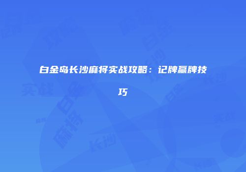 白金岛长沙麻将实战攻略：记牌赢牌技巧