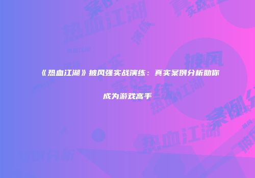 《热血江湖》披风强实战演练：真实案例分析助你成为游戏高手