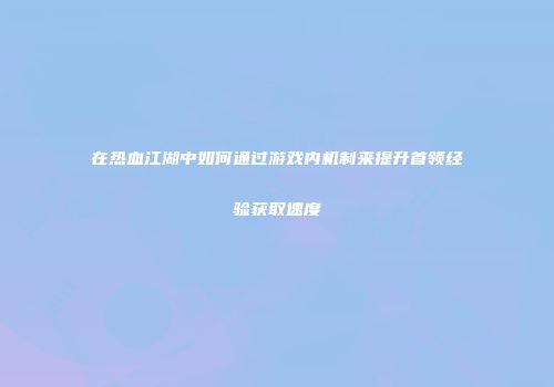 在热血江湖中如何通过游戏内机制来提升首领经验获取速度