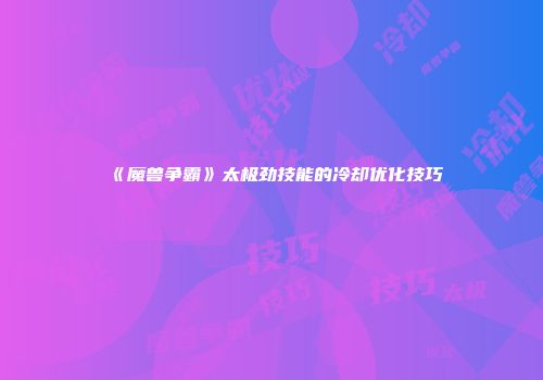 《魔兽争霸》太极劲技能的冷却优化技巧