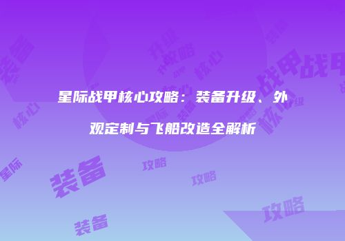 星际战甲核心攻略：装备升级、外观定制与飞船改造全解析