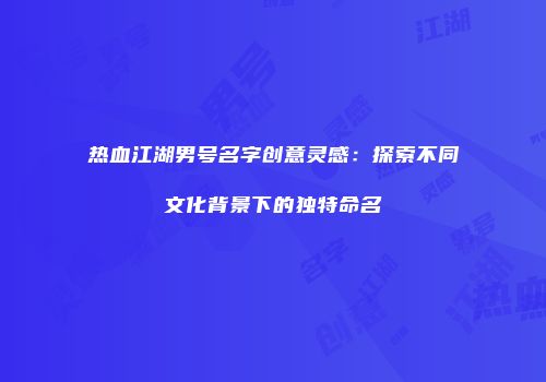 热血江湖男号名字创意灵感：探索不同文化背景下的独特命名