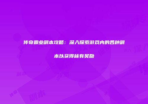 传奇霸业副本攻略：深入探索游戏内的各种副本以获得稀有奖励