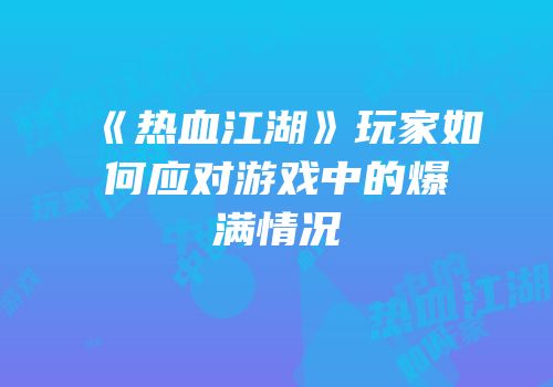 《热血江湖》玩家如何应对游戏中的爆满情况