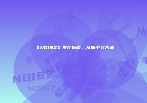《NOISZ》生存指南：从新手到大师