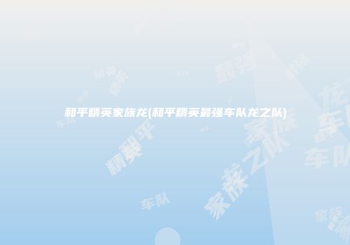 和平精英家族龙(和平精英最强车队龙之队)
