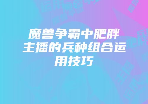 魔兽争霸中肥胖主播的兵种组合运用技巧