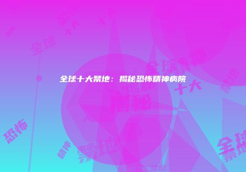全球十大禁地：揭秘恐怖精神病院