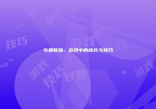 与鱼较劲：游戏中的成长与技巧